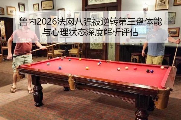 鲁内2026法网八强被逆转第三盘体能与心理状态深度解析评估