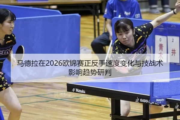 马德拉在2026欧锦赛正反手速度变化与技战术影响趋势研判