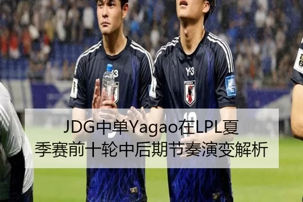 JDG中单Yagao在LPL夏季赛前十轮中后期节奏演变解析